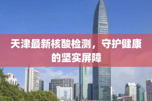 天津最新核酸检测，守护健康的坚实屏障