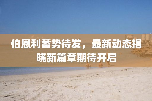 伯恩利蓄势待发，最新动态揭晓新篇章期待开启