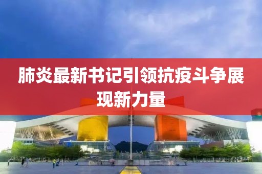 肺炎最新书记引领抗疫斗争展现新力量