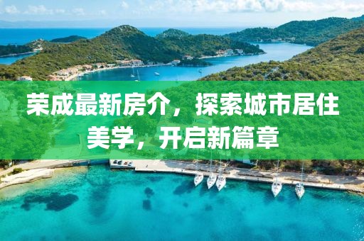 荣成最新房介，探索城市居住美学，开启新篇章