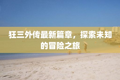 狂三外传最新篇章，探索未知的冒险之旅