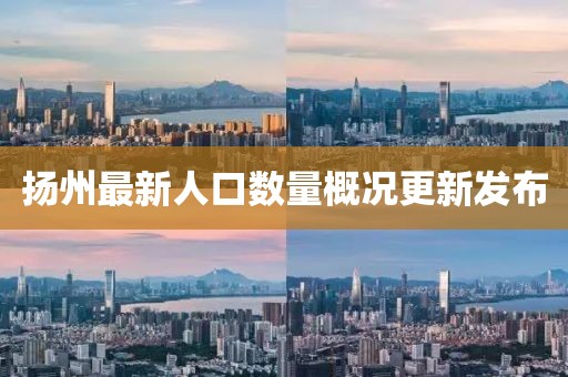 扬州最新人口数量概况更新发布