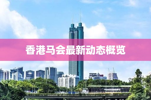 香港马会最新动态概览
