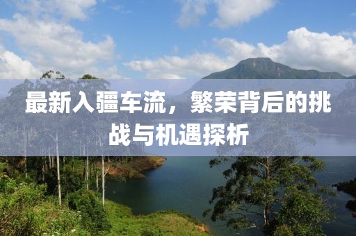 最新入疆车流，繁荣背后的挑战与机遇探析