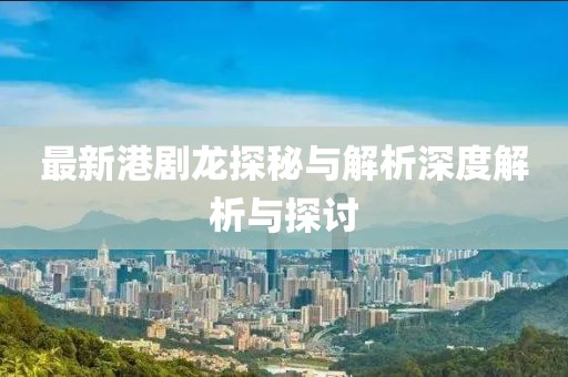 最新港剧龙探秘与解析深度解析与探讨
