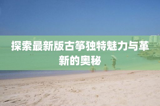 探索最新版古筝独特魅力与革新的奥秘