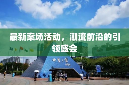 最新案场活动，潮流前沿的引领盛会