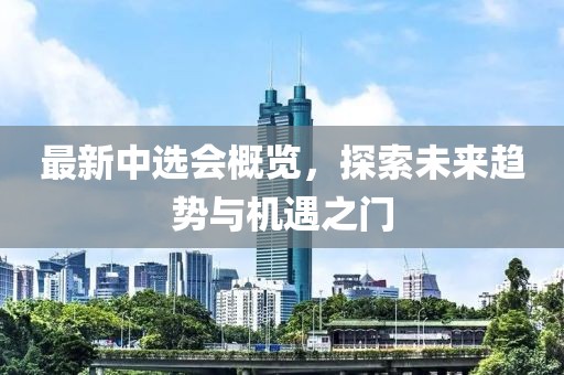 最新中选会概览，探索未来趋势与机遇之门
