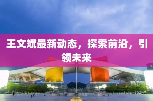 王文斌最新动态，探索前沿，引领未来
