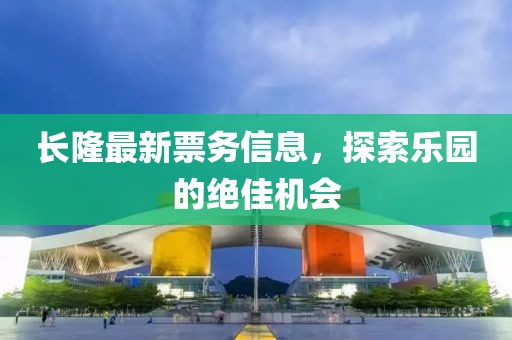 长隆最新票务信息，探索乐园的绝佳机会