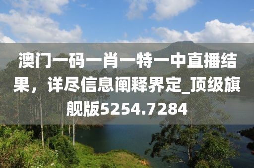 澳门一码一肖一特一中直播结果，详尽信息阐释界定_顶级旗舰版5254.7284
