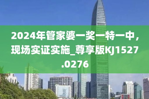 2024年管家婆一奖一特一中，现场实证实施_尊享版KJ1527.0276