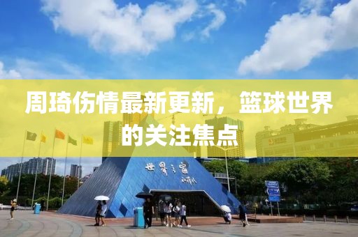 周琦伤情最新更新，篮球世界的关注焦点