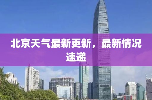 北京天气最新更新，最新情况速递