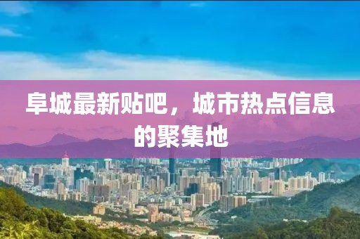 阜城最新贴吧，城市热点信息的聚集地
