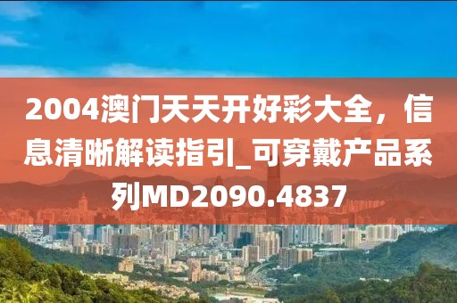 2004澳门天天开好彩大全，信息清晰解读指引_可穿戴产品系列MD2090.4837