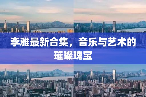 李雅最新合集，音乐与艺术的璀璨瑰宝