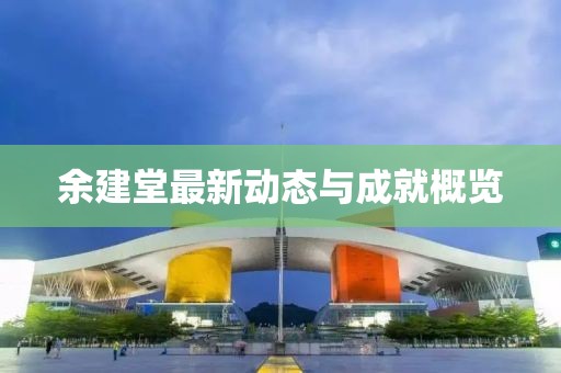 余建堂最新动态与成就概览