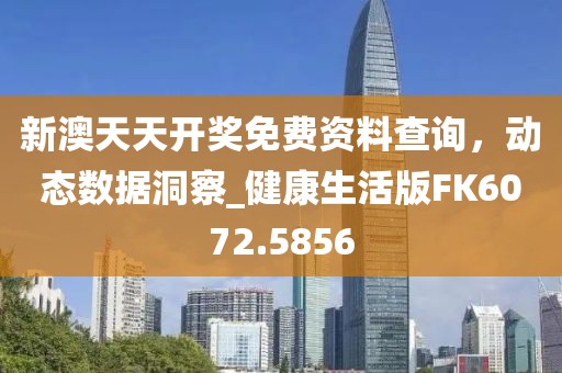新澳天天开奖免费资料查询，动态数据洞察_健康生活版FK6072.5856