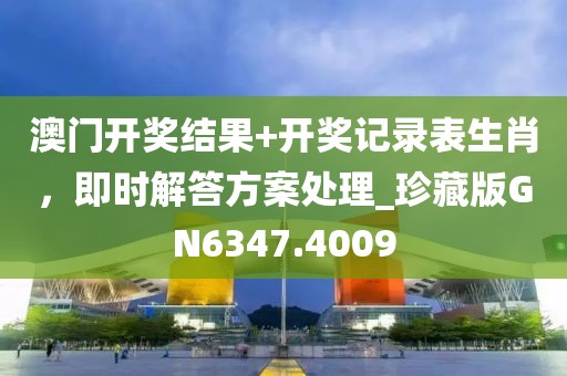澳门开奖结果+开奖记录表生肖，即时解答方案处理_珍藏版GN6347.4009