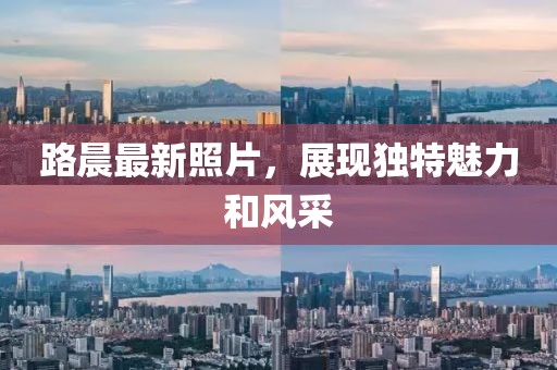 路晨最新照片，展现独特魅力和风采