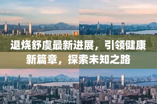 退烧舒虞最新进展，引领健康新篇章，探索未知之路