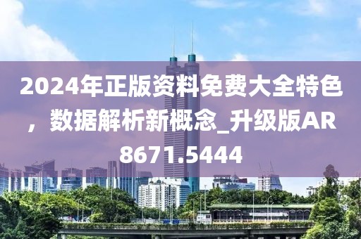 2024年正版资料免费大全特色，数据解析新概念_升级版AR8671.5444