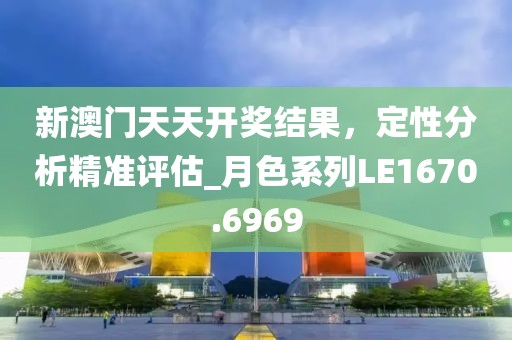 新澳门天天开奖结果，定性分析精准评估_月色系列LE1670.6969