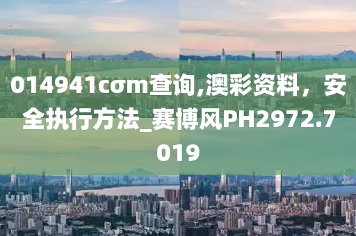 014941cσm查询,澳彩资料，安全执行方法_赛博风PH2972.7019