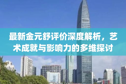 最新金元舒评价深度解析，艺术成就与影响力的多维探讨