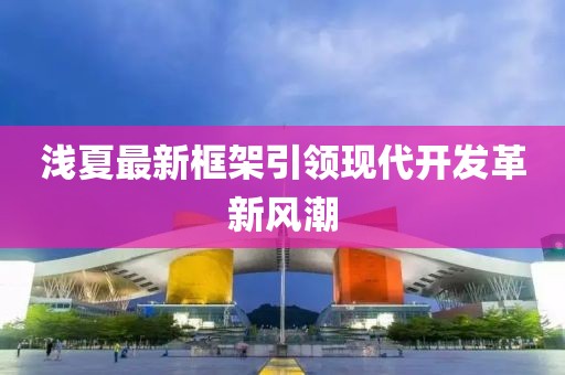 浅夏最新框架引领现代开发革新风潮