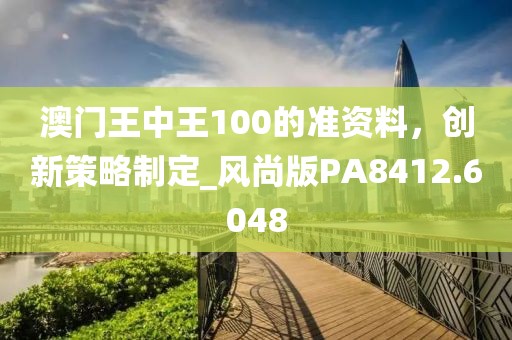 澳门王中王100的准资料，创新策略制定_风尚版PA8412.6048