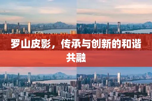 罗山皮影，传承与创新的和谐共融