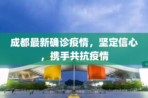 成都最新确诊疫情，坚定信心，携手共抗疫情