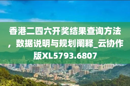 香港二四六开奖结果查询方法，数据说明与规划阐释_云协作版XL5793.6807
