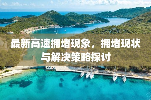 最新高速拥堵现象，拥堵现状与解决策略探讨