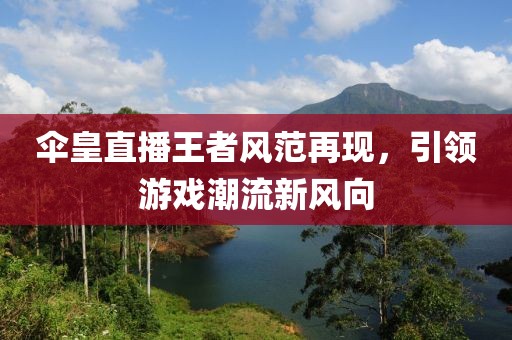 伞皇直播王者风范再现，引领游戏潮流新风向