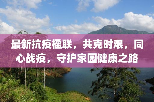 最新抗疫楹联，共克时艰，同心战疫，守护家园健康之路