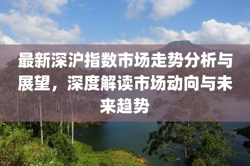 最新深沪指数市场走势分析与展望，深度解读市场动向与未来趋势
