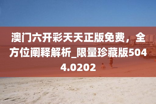澳门六开彩天天正版免费，全方位阐释解析_限量珍藏版5044.0202