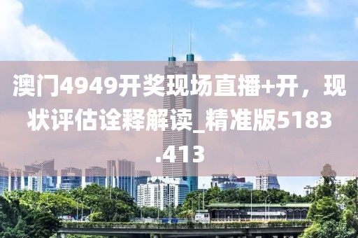 澳门4949开奖现场直播+开，现状评估诠释解读_精准版5183.413