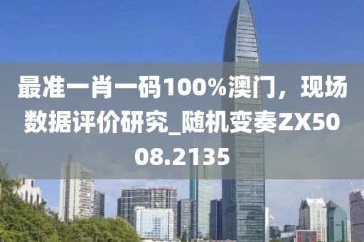 最准一肖一码100%澳门，现场数据评价研究_随机变奏ZX5008.2135