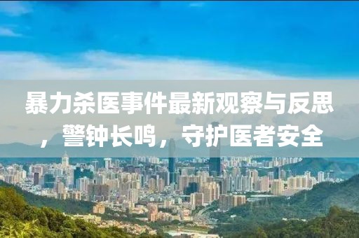 暴力杀医事件最新观察与反思，警钟长鸣，守护医者安全