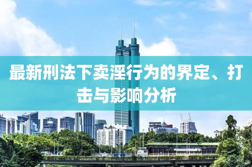最新刑法下卖淫行为的界定、打击与影响分析