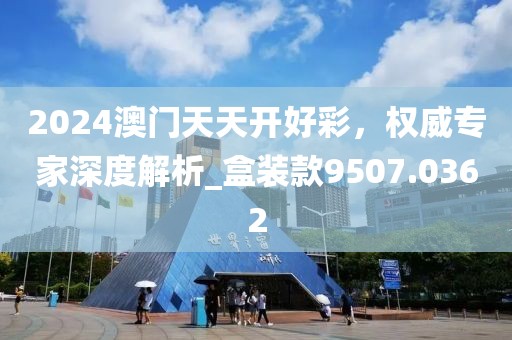 2024澳门天天开好彩，权威专家深度解析_盒装款9507.0362