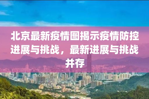 北京最新疫情图揭示疫情防控进展与挑战，最新进展与挑战并存