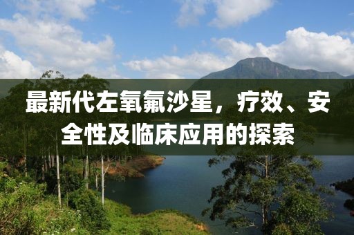 最新代左氧氟沙星，疗效、安全性及临床应用的探索