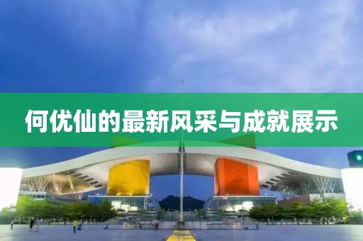 何优仙的最新风采与成就展示