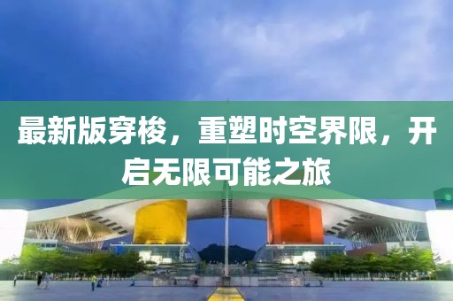 最新版穿梭，重塑时空界限，开启无限可能之旅