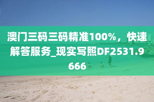 澳门三码三码精准100%，快速解答服务_现实写照DF2531.9666